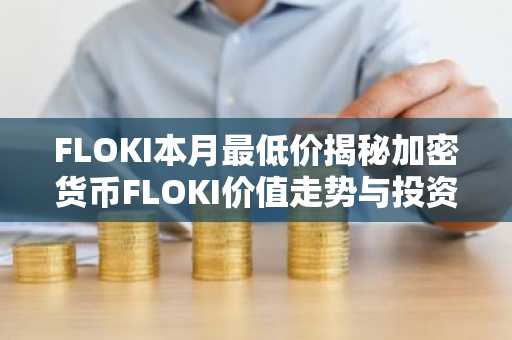 FLOKI本月最低价揭秘加密货币FLOKI价值走势与投资要点