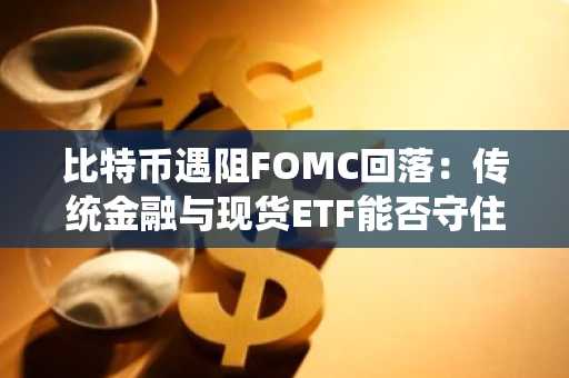 比特币遇阻FOMC回落：传统金融与现货ETF能否守住7万美元支撑？