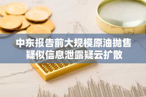 中东报告前大规模原油抛售 疑似信息泄露疑云扩散