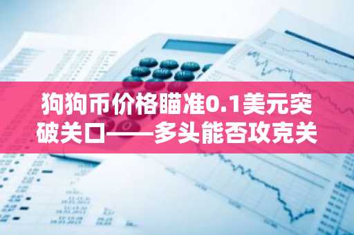 狗狗币价格瞄准0.1美元突破关口——多头能否攻克关键阻力位？