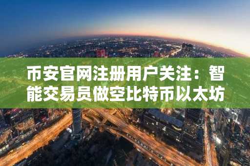 币安官网注册用户关注：智能交易员做空比特币以太坊，获利超3400万美元