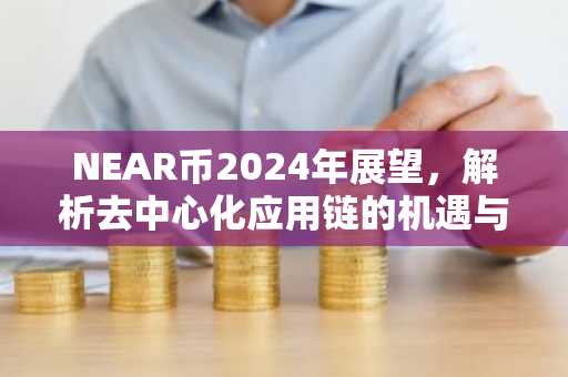 NEAR币2024年展望，解析去中心化应用链的机遇与挑战