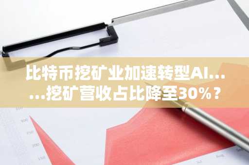 比特币挖矿业加速转型AI……挖矿营收占比降至30%？