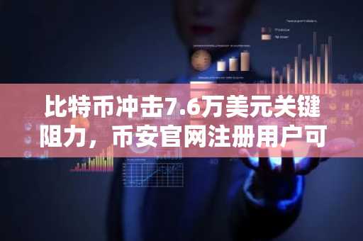 比特币冲击7.6万美元关键阻力，币安官网注册用户可实时追踪行情