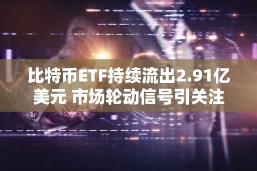 比特币ETF持续流出2.91亿美元 市场轮动信号引关注