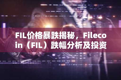 FIL价格暴跌揭秘，Filecoin（FIL）跌幅分析及投资建议