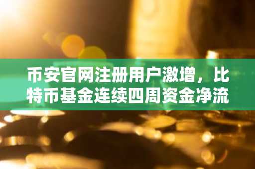币安官网注册用户激增，比特币基金连续四周资金净流入突破12亿美元
