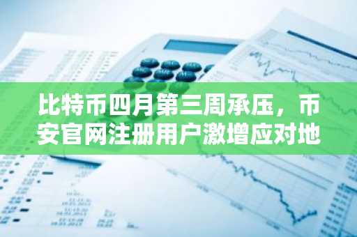 比特币四月第三周承压，币安官网注册用户激增应对地缘风险