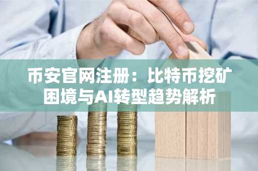 币安官网注册：比特币挖矿困境与AI转型趋势解析