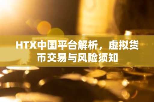 HTX中国平台解析，虚拟货币交易与风险须知