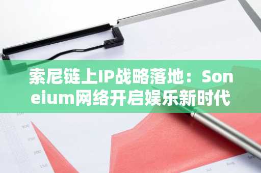 索尼链上IP战略落地：Soneium网络开启娱乐新时代