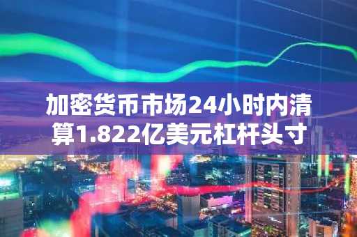 加密货币市场24小时内清算1.822亿美元杠杆头寸