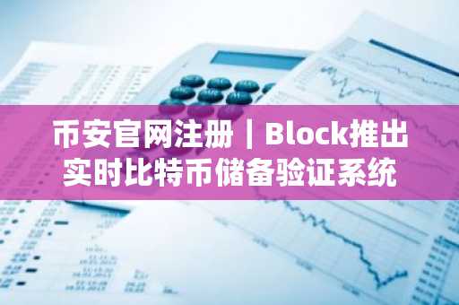 币安官网注册｜Block推出实时比特币储备验证系统