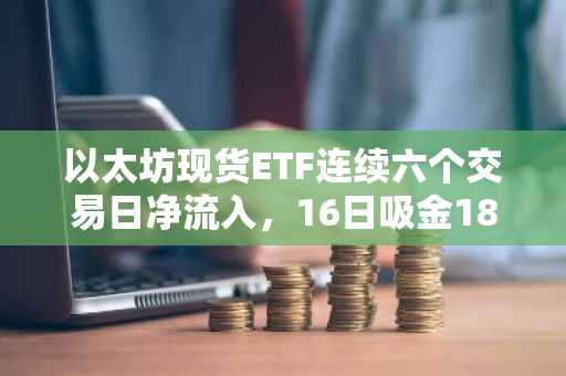 以太坊现货ETF连续六个交易日净流入，16日吸金1802万美元