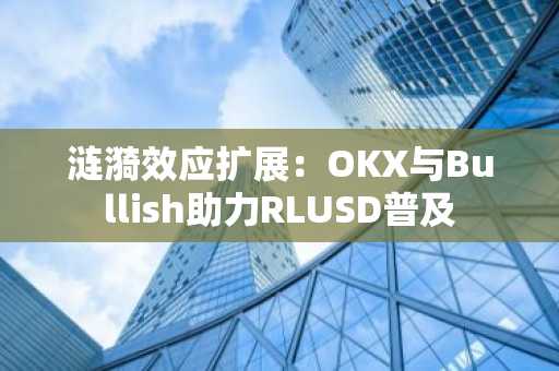 涟漪效应扩展：OKX与Bullish助力RLUSD普及