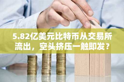 5.82亿美元比特币从交易所流出，空头挤压一触即发？