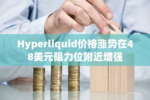 Hyperliquid价格涨势在48美元阻力位附近增强