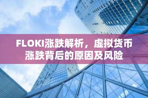 FLOKI涨跌解析，虚拟货币涨跌背后的原因及风险