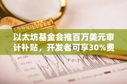 以太坊基金会推百万美元审计补贴，开发者可享30%费用资助