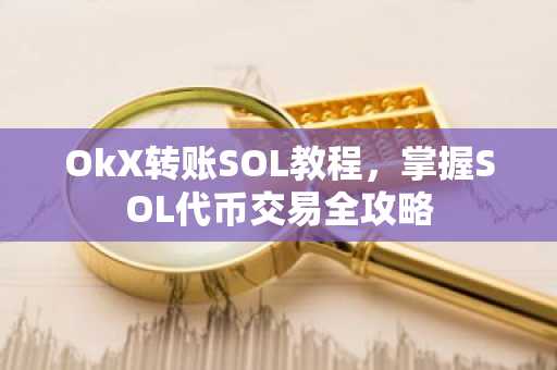 OkX转账SOL教程，掌握SOL代币交易全攻略
