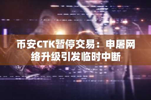 币安CTK暂停交易:申屠网络升级引发临时中断