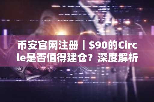 币安官网注册｜$90的Circle是否值得建仓？深度解析估值与催化剂