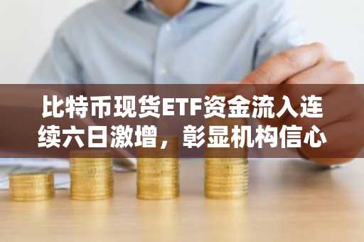 比特币现货ETF资金流入连续六日激增，彰显机构信心强劲